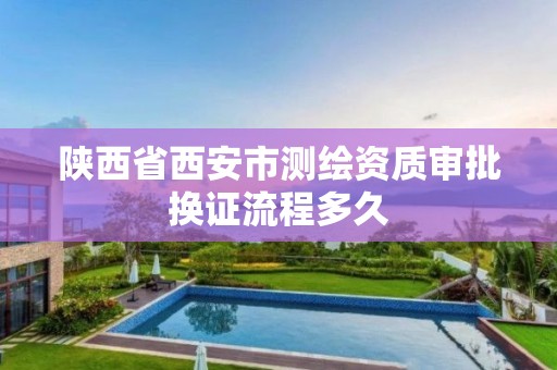 陕西省西安市测绘资质审批换证流程多久