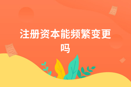 注册资本能频繁变更吗