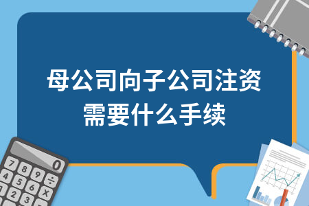 母公司向子公司注资需要什么手续