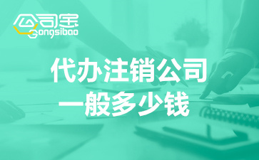 代办注销公司一般多少钱(长沙注销公司办理流程)